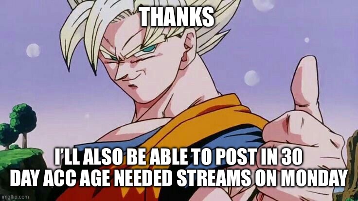 Goku thumbs up | THANKS I’LL ALSO BE ABLE TO POST IN 30 DAY ACC AGE NEEDED STREAMS ON MONDAY | image tagged in goku thumbs up | made w/ Imgflip meme maker