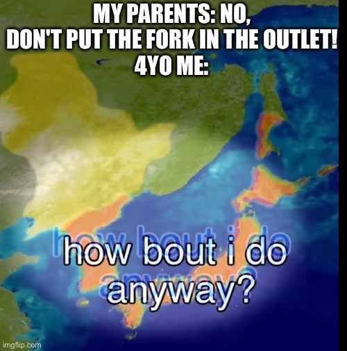 First fun post in a while, missed ya'll | MY PARENTS: NO, DON'T PUT THE FORK IN THE OUTLET!
4YO ME: | image tagged in how bout i do anyway | made w/ Imgflip meme maker