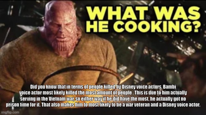 What Was He Cooking? | Did you know that in terms of people killed by Disney voice actors, Bambi voice actor most likely killed the most amount of people . This is due to him actually serving in the Vietnam war, so either way if he did have the most, he actually got no prison time for it. That also makes him to most likely to be a war veteran and a Disney voice actor. | image tagged in what was he cooking | made w/ Imgflip meme maker