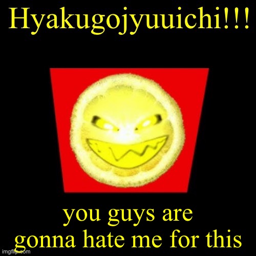 hyaku | you guys are gonna hate me for this | image tagged in hyaku | made w/ Imgflip meme maker