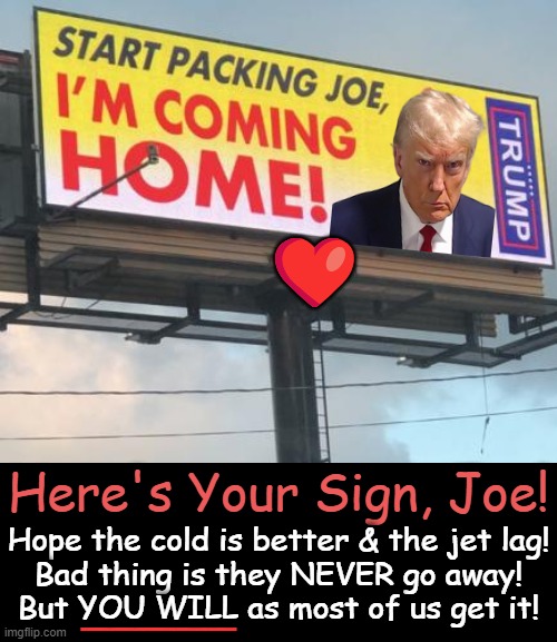Buh-bye! | ❤️; Here's Your Sign, Joe! Hope the cold is better & the jet lag!
Bad thing is they NEVER go away!
But YOU WILL as most of us get it! _____ | image tagged in political humor,donald trump,joe biden,dementia,signs,funny sign | made w/ Imgflip meme maker