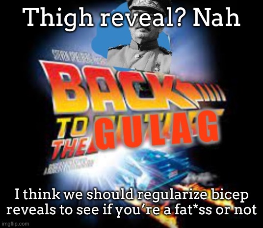 I will gladly do one | Thigh reveal? Nah; I think we should regularize bicep reveals to see if you’re a fat*ss or not | image tagged in back to the gulag | made w/ Imgflip meme maker
