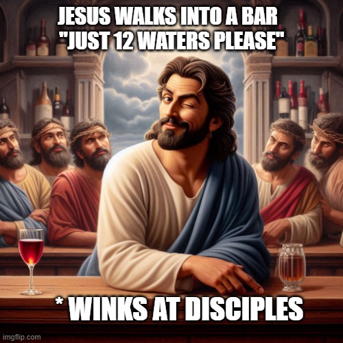 Jesus walks into a bar | JESUS WALKS INTO A BAR   "JUST 12 WATERS PLEASE"; * WINKS AT DISCIPLES | image tagged in jesus,wine,water | made w/ Imgflip meme maker