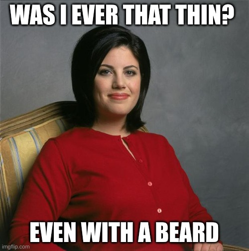 Monica Lewinsky  | WAS I EVER THAT THIN? EVEN WITH A BEARD | image tagged in monica lewinsky | made w/ Imgflip meme maker