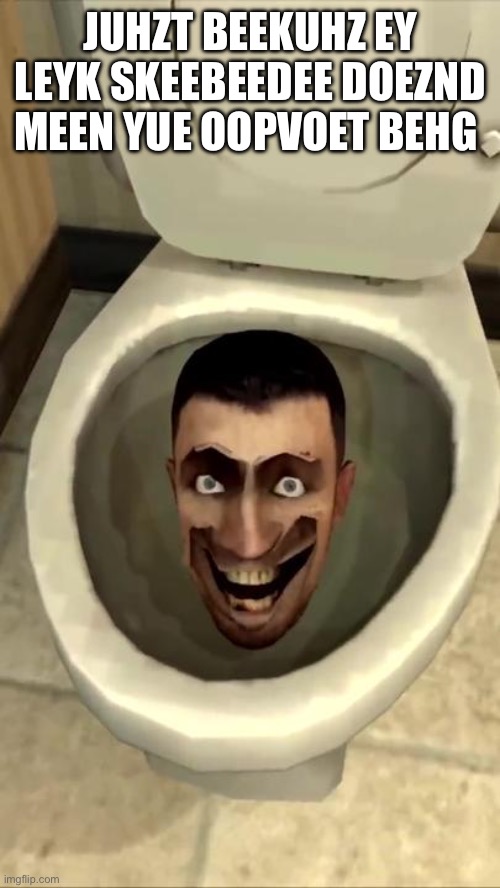 Skibidi toilet | JUHZT BEEKUHZ EY LEYK SKEEBEEDEE DOEZND MEEN YUE OOPVOET BEHG | image tagged in skibidi toilet | made w/ Imgflip meme maker