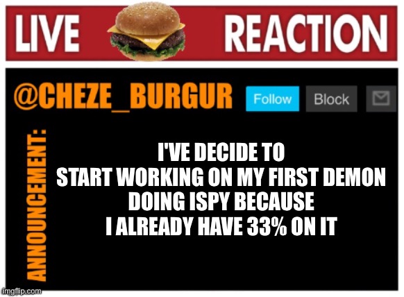 :) | I'VE DECIDE TO START WORKING ON MY FIRST DEMON
DOING ISPY BECAUSE I ALREADY HAVE 33% ON IT | image tagged in chezeburgur announcment | made w/ Imgflip meme maker