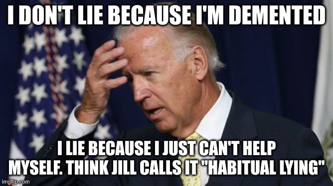 Joe Biden worries | I DON'T LIE BECAUSE I'M DEMENTED I LIE BECAUSE I JUST CAN'T HELP MYSELF. THINK JILL CALLS IT "HABITUAL LYING" | image tagged in joe biden worries | made w/ Imgflip meme maker