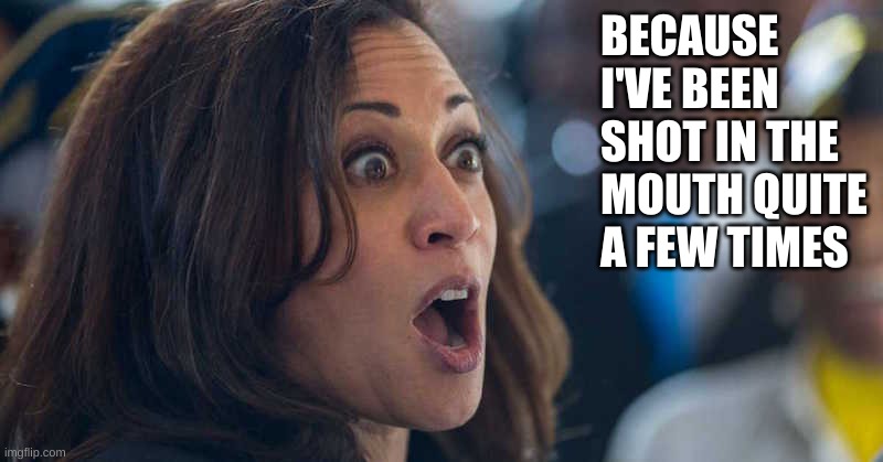 kamala harriss | BECAUSE I'VE BEEN SHOT IN THE MOUTH QUITE A FEW TIMES | image tagged in kamala harriss | made w/ Imgflip meme maker
