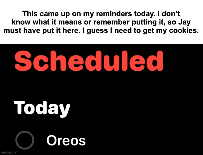 This came up on my reminders today. I don’t know what it means or remember putting it, so Jay must have put it here. I guess I need to get my cookies. | made w/ Imgflip meme maker