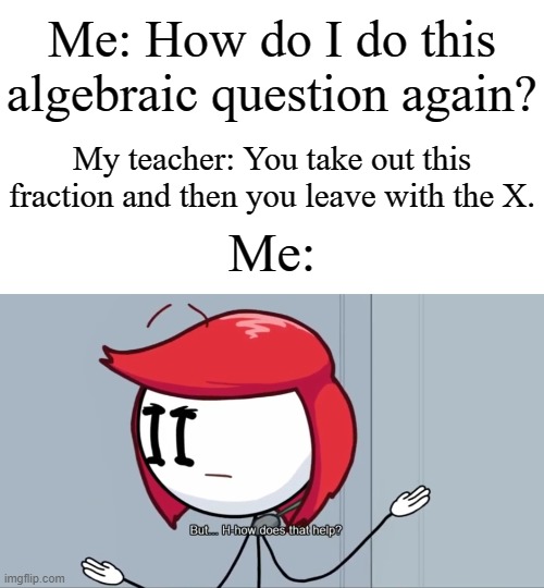 Think, brain! Think! | Me: How do I do this algebraic question again? My teacher: You take out this fraction and then you leave with the X. Me: | image tagged in but h-how does that help,memes,funny,school,math,algebra | made w/ Imgflip meme maker