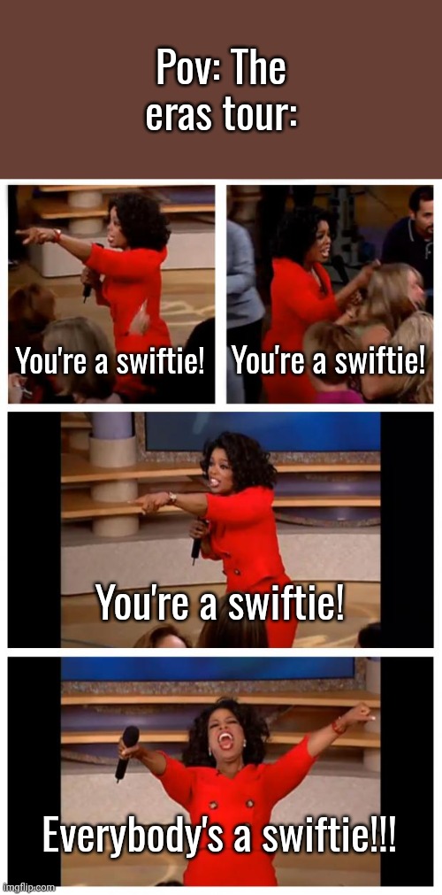 Everybody's a swiftie!!! | Pov: The eras tour:; You're a swiftie! You're a swiftie! You're a swiftie! Everybody's a swiftie!!! | image tagged in memes,oprah you get a car everybody gets a car,taylor swift | made w/ Imgflip meme maker