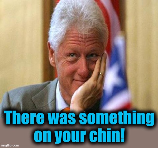 smiling bill clinton | There was something
on your chin! | image tagged in smiling bill clinton | made w/ Imgflip meme maker