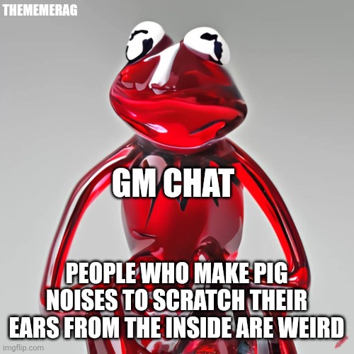 my mom and brother: | THEMEMERAG; GM CHAT; PEOPLE WHO MAKE PIG NOISES TO SCRATCH THEIR EARS FROM THE INSIDE ARE WEIRD | image tagged in craiyon red glass kermit | made w/ Imgflip meme maker