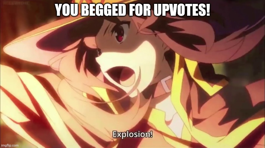 Megumin Konosuba Explosion! | YOU BEGGED FOR UPVOTES! | image tagged in megumin konosuba explosion | made w/ Imgflip meme maker