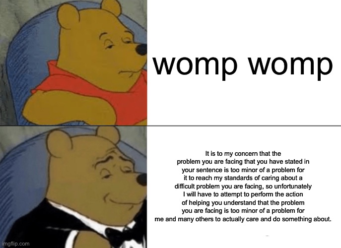 womp womp | womp womp; It is to my concern that the problem you are facing that you have stated in your sentence is too minor of a problem for it to reach my standards of caring about a difficult problem you are facing, so unfortunately I will have to attempt to perform the action of helping you understand that the problem you are facing is too minor of a problem for me and many others to actually care and do something about. | image tagged in memes,tuxedo winnie the pooh,funny,funny memes,fun,winnie the pooh | made w/ Imgflip meme maker