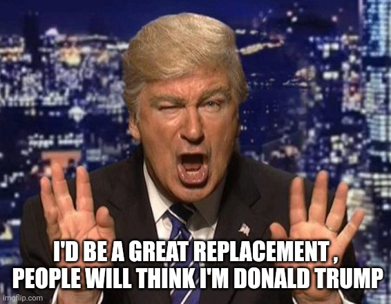 Alec Baldwin Donald Trump | I'D BE A GREAT REPLACEMENT ,
 PEOPLE WILL THINK I'M DONALD TRUMP | image tagged in alec baldwin donald trump | made w/ Imgflip meme maker