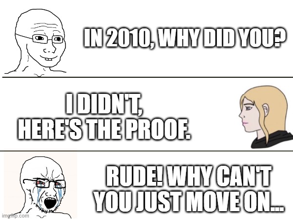 Gaslighting | IN 2010, WHY DID YOU? I DIDN'T, HERE'S THE PROOF. RUDE! WHY CAN'T YOU JUST MOVE ON... | image tagged in wojak,reactions | made w/ Imgflip meme maker