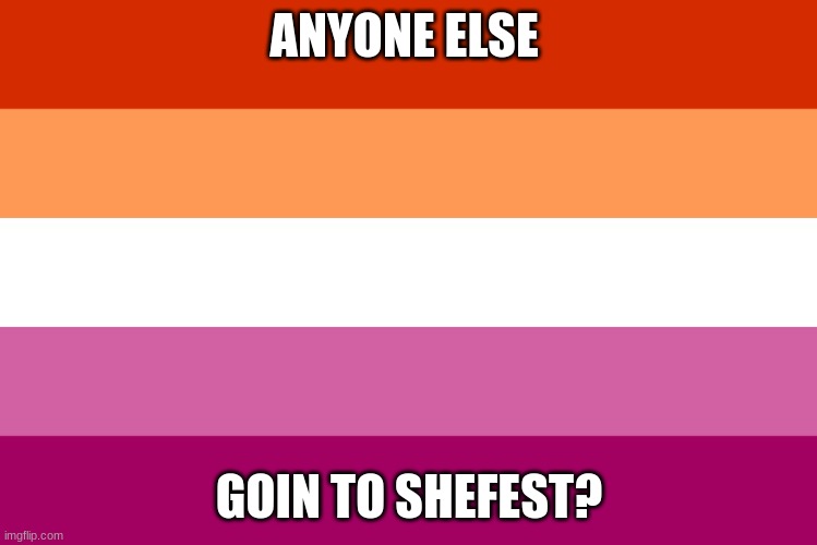 WOOOOOOO! | ANYONE ELSE; GOIN TO SHEFEST? | image tagged in lesbian flag | made w/ Imgflip meme maker