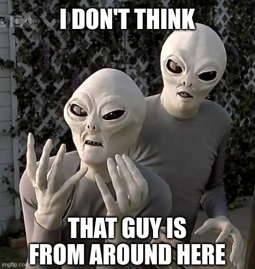 Aliens | I DON'T THINK THAT GUY IS FROM AROUND HERE | image tagged in aliens | made w/ Imgflip meme maker