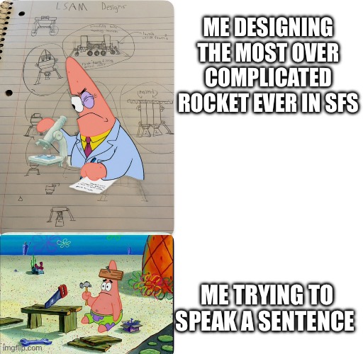 I legit have a whole notebook full of blueprints | ME DESIGNING THE MOST OVER COMPLICATED ROCKET EVER IN SFS; ME TRYING TO SPEAK A SENTENCE | image tagged in rocket | made w/ Imgflip meme maker