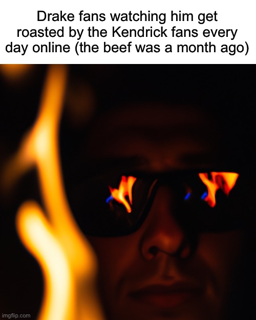 Rapper slander #4 | Drake fans watching him get roasted by the Kendrick fans every day online (the beef was a month ago) | image tagged in person staring into the fire in the dark with glasses on flames | made w/ Imgflip meme maker