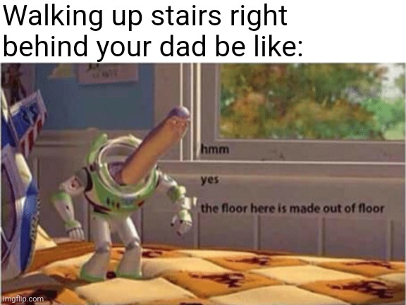 Hopefully this is relatable idk | Walking up stairs right behind your dad be like: | image tagged in blank white template,hmm yes the floor here is made out of floor | made w/ Imgflip meme maker