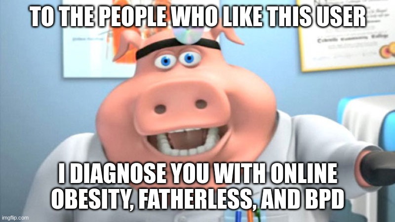 I Diagnose You With Dead | TO THE PEOPLE WHO LIKE THIS USER I DIAGNOSE YOU WITH ONLINE OBESITY, FATHERLESS, AND BPD | image tagged in i diagnose you with dead | made w/ Imgflip meme maker
