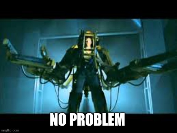 Ripley Loader | NO PROBLEM | image tagged in ripley loader | made w/ Imgflip meme maker