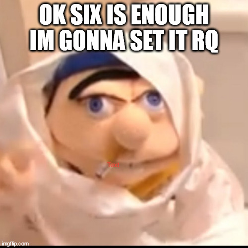 Triggered Jeffy | OK SIX IS ENOUGH IM GONNA SET IT RQ | image tagged in triggered jeffy | made w/ Imgflip meme maker