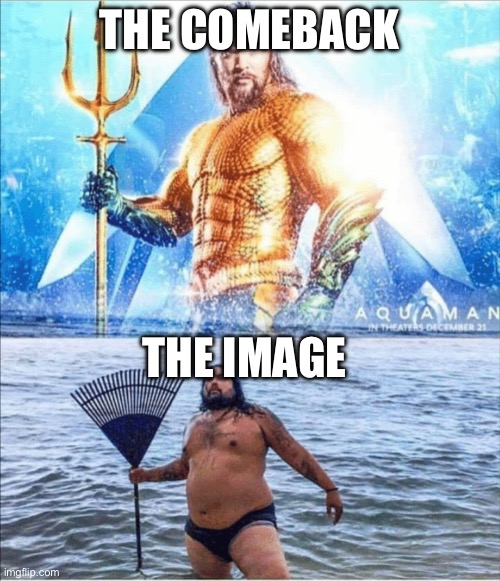 high quality vs low quality Aquaman | THE COMEBACK THE IMAGE | image tagged in high quality vs low quality aquaman | made w/ Imgflip meme maker