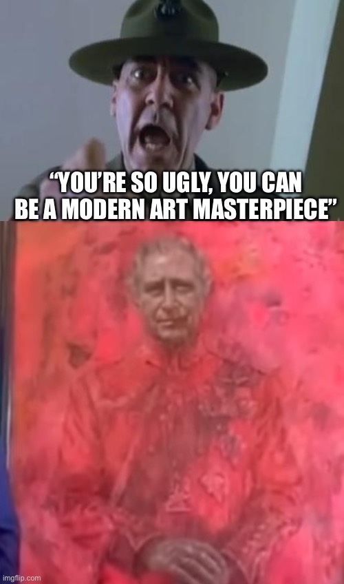 Modern art masterpiece | “YOU’RE SO UGLY, YOU CAN BE A MODERN ART MASTERPIECE” | image tagged in full metal jacket,prince king charles evil self portrait art | made w/ Imgflip meme maker