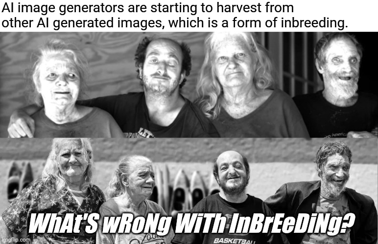 The digital version of genetic depletion | AI image generators are starting to harvest from other AI generated images, which is a form of inbreeding. WhAt'S wRoNg WiTh InBrEeDiNg? | image tagged in memes,fun,ai generated art,inbreeding | made w/ Imgflip meme maker