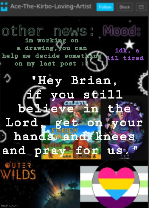 good song about abortion | "Hey Brian, if you still believe in the Lord, get on your hands and knees and pray for us."; im working on a drawing,you can help me decide something on my last post :3; idk, a lil tired | image tagged in put a title here or summ if you see this i didnt add a title | made w/ Imgflip meme maker