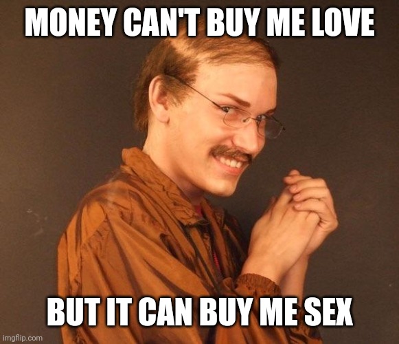 Creepy guy | MONEY CAN'T BUY ME LOVE BUT IT CAN BUY ME SEX | image tagged in creepy guy | made w/ Imgflip meme maker