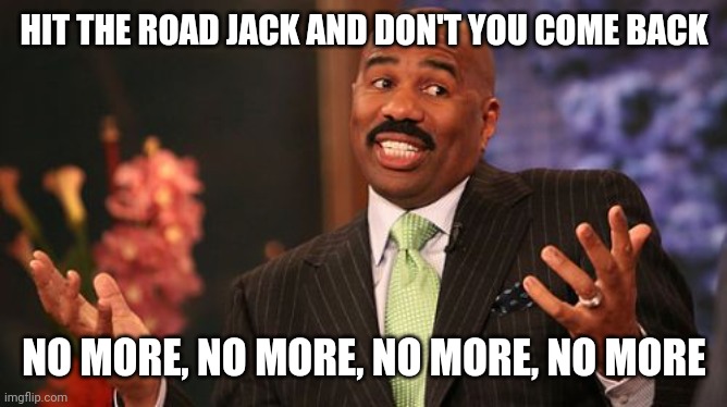 Steve Harvey Meme | HIT THE ROAD JACK AND DON'T YOU COME BACK NO MORE, NO MORE, NO MORE, NO MORE | image tagged in memes,steve harvey | made w/ Imgflip meme maker