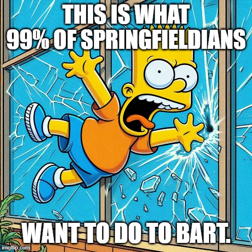 Bart being thrown through a glass window | THIS IS WHAT 99% OF SPRINGFIELDIANS; WANT TO DO TO BART. | image tagged in the simpsons,thrown,glass window,bart simpson,breaking,flying | made w/ Imgflip meme maker