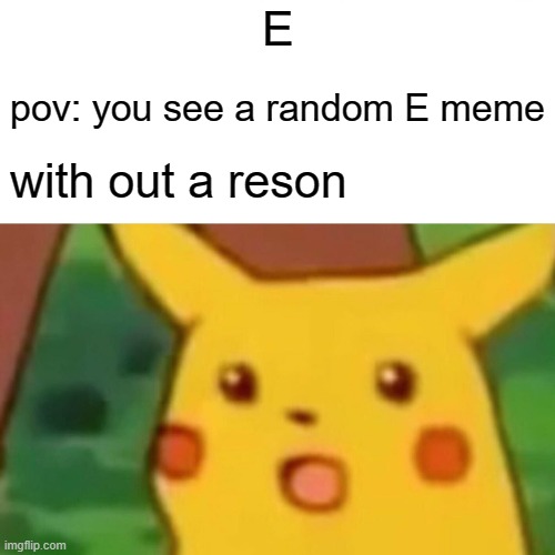 Surprised Pikachu Meme | E; pov: you see a random E meme; with out a reson | image tagged in memes,surprised pikachu | made w/ Imgflip meme maker