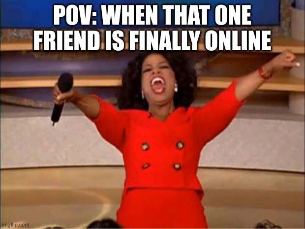 finally! | POV: WHEN THAT ONE FRIEND IS FINALLY ONLINE | image tagged in memes,oprah you get a | made w/ Imgflip meme maker