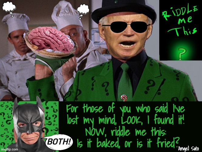 Trump batman trolls Biden the riddler about his brain | For those of you who said I've
lost my mind, LOOK, I found it!
NOW, riddle me this:
 Is it baked, or is it fried? BOTH! Angel Soto | image tagged in biden as the riddler found his brain,joe biden,donald trump,brain dead,batman and riddler,baked | made w/ Imgflip meme maker