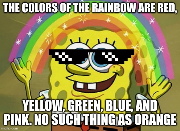 SpongeBob hates ORANGE!!! | THE COLORS OF THE RAINBOW ARE RED, YELLOW, GREEN, BLUE, AND PINK. NO SUCH THING AS ORANGE | image tagged in memes,imagination spongebob | made w/ Imgflip meme maker