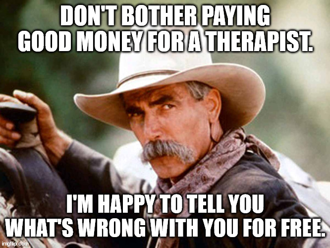 No Therapy Needed | DON'T BOTHER PAYING GOOD MONEY FOR A THERAPIST. I'M HAPPY TO TELL YOU WHAT'S WRONG WITH YOU FOR FREE. | image tagged in sam elliott cowboy,funny,humor,life advice | made w/ Imgflip meme maker