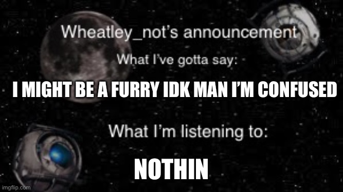 I MIGHT BE A FURRY IDK MAN I’M CONFUSED; NOTHIN | image tagged in wheatley_nots second announcement | made w/ Imgflip meme maker