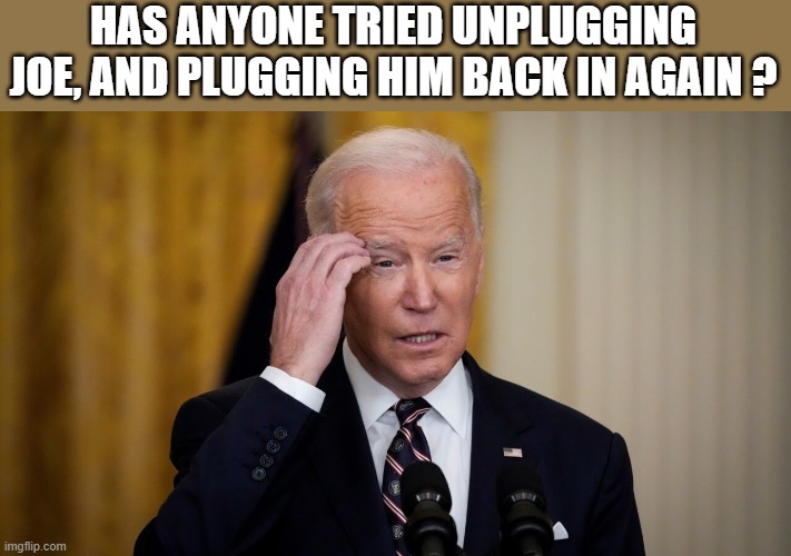 Has anyone tried unplugging joe, and plugging him back in again ? | HAS ANYONE TRIED UNPLUGGING JOE, AND PLUGGING HIM BACK IN AGAIN ? | image tagged in joe biden worries | made w/ Imgflip meme maker