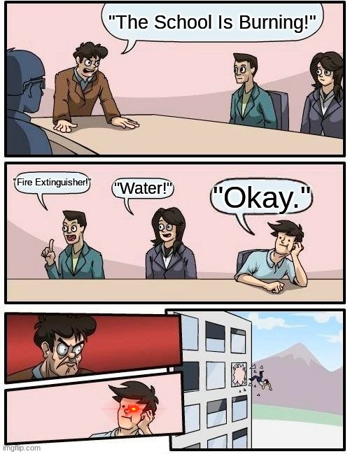 Burning School | "The School Is Burning!"; "Fire Extinguisher!"; "Water!"; "Okay." | image tagged in memes,boardroom meeting suggestion | made w/ Imgflip meme maker