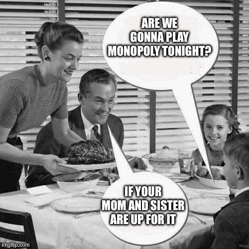 Vintage Family Dinner | ARE WE GONNA PLAY MONOPOLY TONIGHT? IF YOUR MOM AND SISTER ARE UP FOR IT | image tagged in vintage family dinner | made w/ Imgflip meme maker