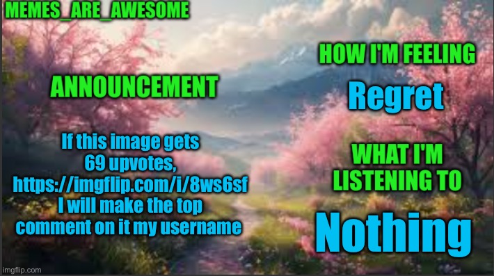 https://imgflip.com/i/8ws6sf | Regret; If this image gets 69 upvotes, https://imgflip.com/i/8ws6sf I will make the top comment on it my username; Nothing | image tagged in memes_are_awesome spring announcement template | made w/ Imgflip meme maker