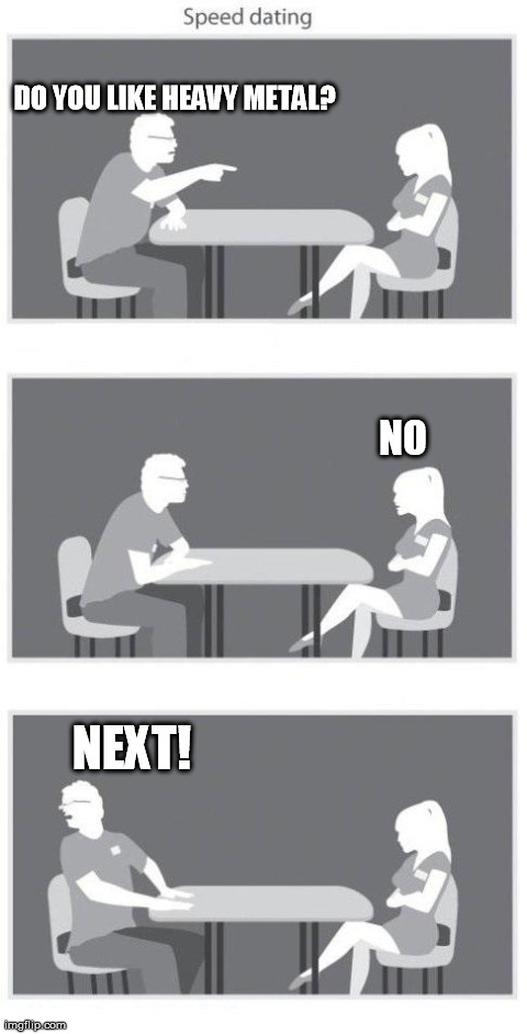 Speed dating | DO YOU LIKE HEAVY METAL? NEXT! NO | image tagged in speed dating | made w/ Imgflip meme maker