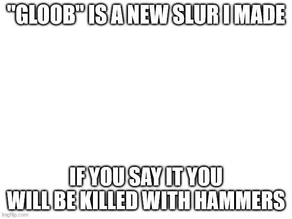 "GLOOB" IS A NEW SLUR I MADE; IF YOU SAY IT YOU WILL BE KILLED WITH HAMMERS | made w/ Imgflip meme maker