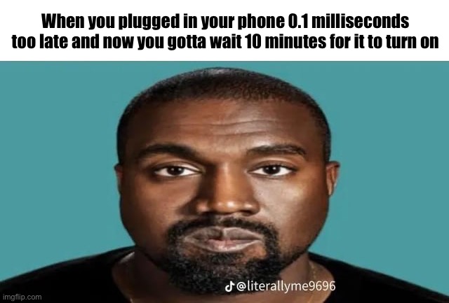 When you plugged in your phone 0.1 milliseconds too late and now you gotta wait 10 minutes for it to turn on | image tagged in kanye | made w/ Imgflip meme maker
