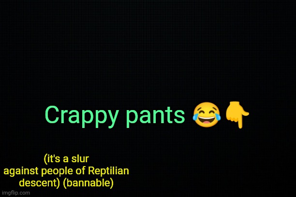 . | Crappy pants 😂👇; (it's a slur against people of Reptilian descent) (bannable) | image tagged in the black | made w/ Imgflip meme maker